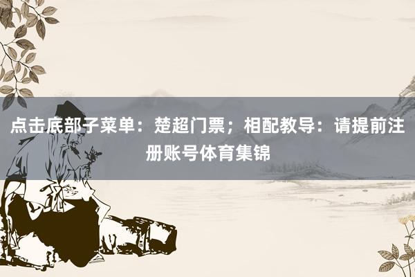 点击底部子菜单：楚超门票；相配教导：请提前注册账号体育集锦