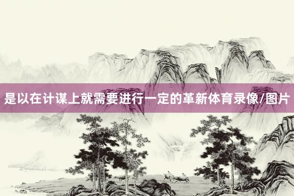 是以在计谋上就需要进行一定的革新体育录像/图片