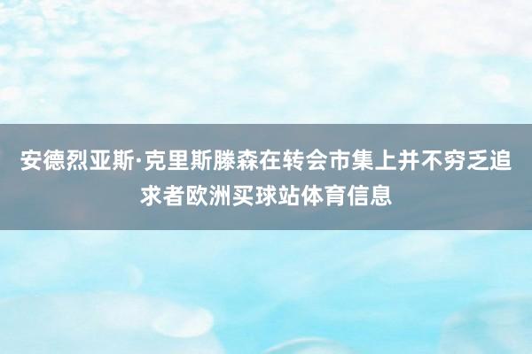 安德烈亚斯·克里斯滕森在转会市集上并不穷乏追求者欧洲买球站体育信息