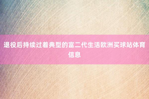 退役后持续过着典型的富二代生活欧洲买球站体育信息