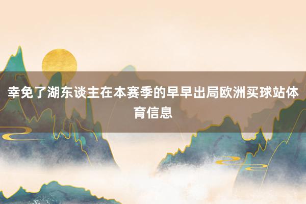 幸免了湖东谈主在本赛季的早早出局欧洲买球站体育信息