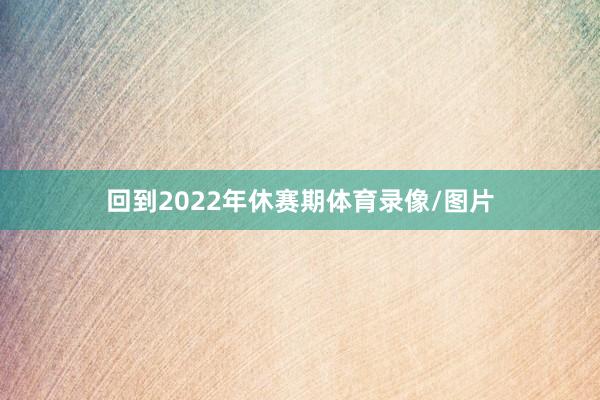 回到2022年休赛期体育录像/图片