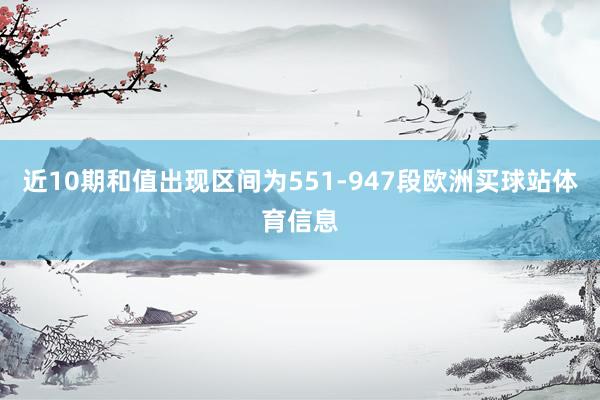近10期和值出现区间为551-947段欧洲买球站体育信息