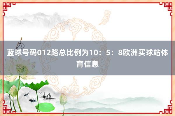 蓝球号码012路总比例为10：5：8欧洲买球站体育信息