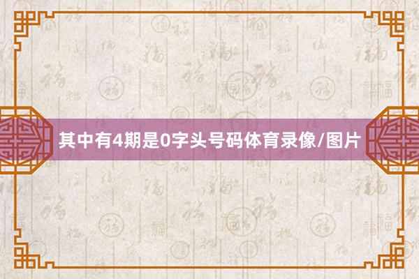 其中有4期是0字头号码体育录像/图片