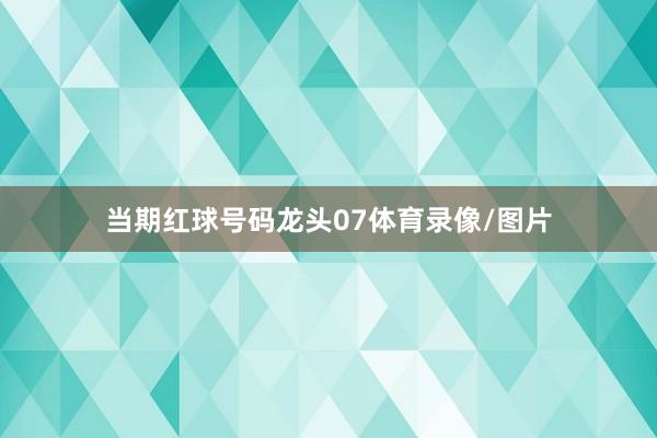 当期红球号码龙头07体育录像/图片