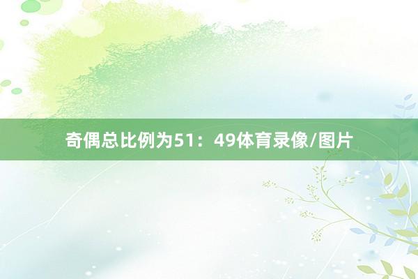 奇偶总比例为51：49体育录像/图片