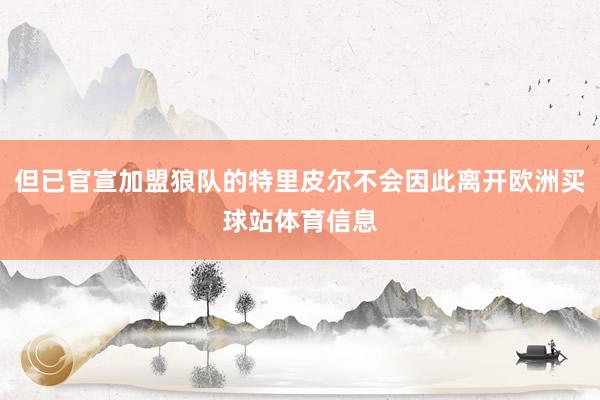 但已官宣加盟狼队的特里皮尔不会因此离开欧洲买球站体育信息