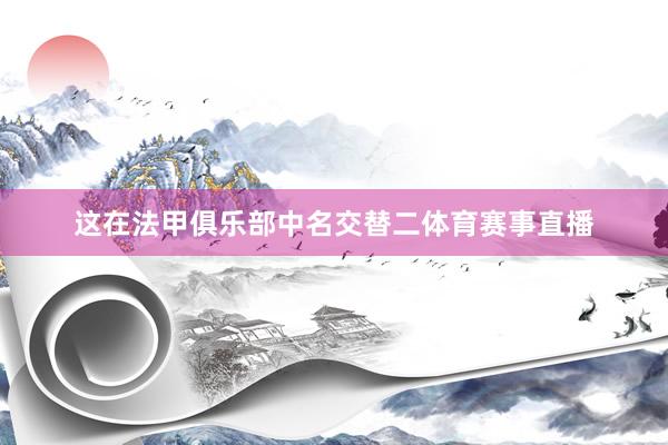 这在法甲俱乐部中名交替二体育赛事直播