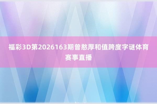 福彩3D第2026163期曾憨厚和值跨度字谜体育赛事直播