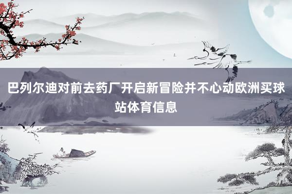 巴列尔迪对前去药厂开启新冒险并不心动欧洲买球站体育信息