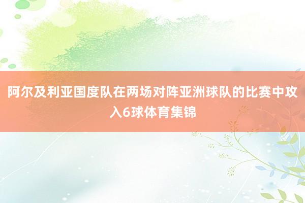 阿尔及利亚国度队在两场对阵亚洲球队的比赛中攻入6球体育集锦