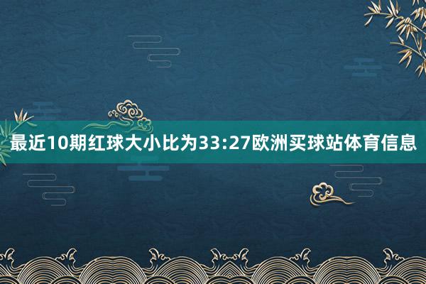 最近10期红球大小比为33:27欧洲买球站体育信息