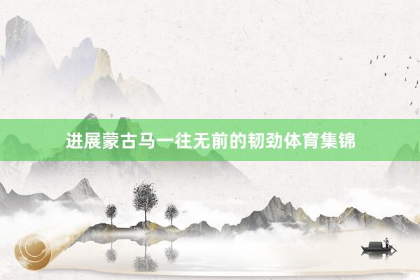 进展蒙古马一往无前的韧劲体育集锦